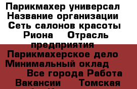 Парикмахер-универсал › Название организации ­ Сеть салонов красоты «Риона» › Отрасль предприятия ­ Парикмахерское дело › Минимальный оклад ­ 50 000 - Все города Работа » Вакансии   . Томская обл.,Кедровый г.